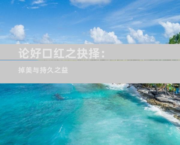 论好口红之抉择：掉美与持久之益