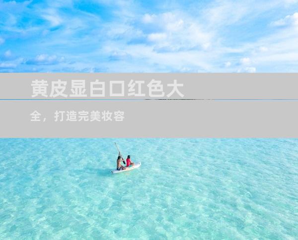 黄皮显白口红色大全，打造完美妆容