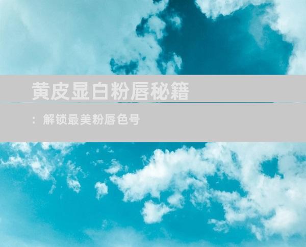 黄皮显白粉唇秘籍：解锁最美粉唇色号