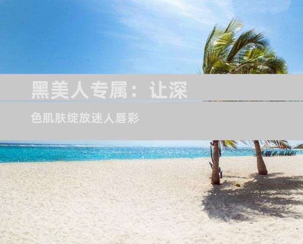 黑美人专属：让深色肌肤绽放迷人唇彩